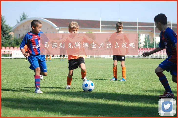 乌兹别克斯坦全力出击攻略