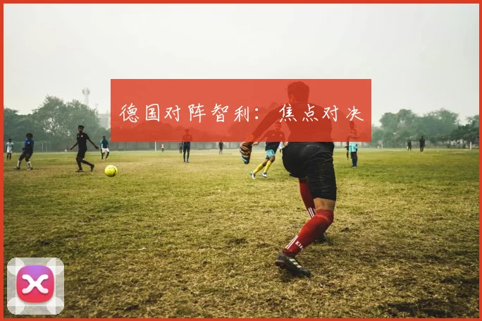 德国对阵智利：焦点对决